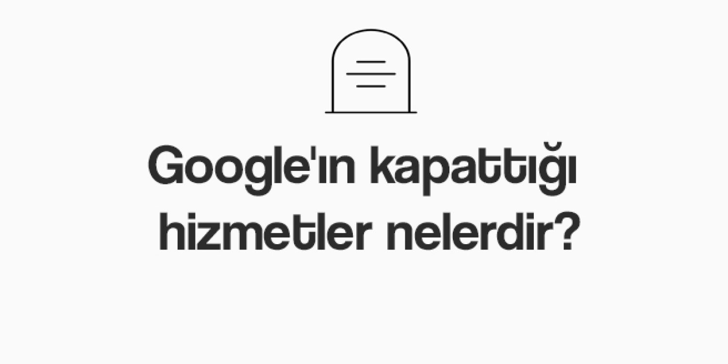 Google’ın kapattığı hizmetler nelerdir?